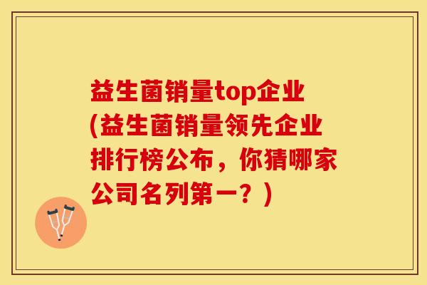益生菌销量top企业(益生菌销量领先企业排行榜公布，你猜哪家公司名列第一？)
