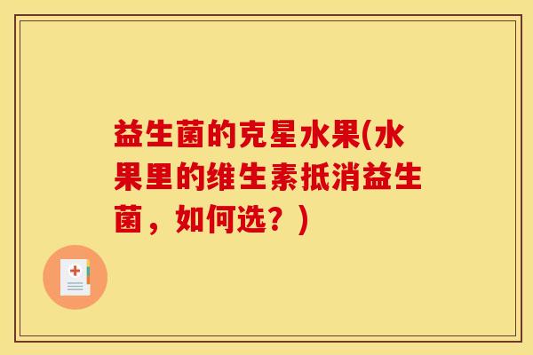 益生菌的克星水果(水果里的维生素抵消益生菌，如何选？)