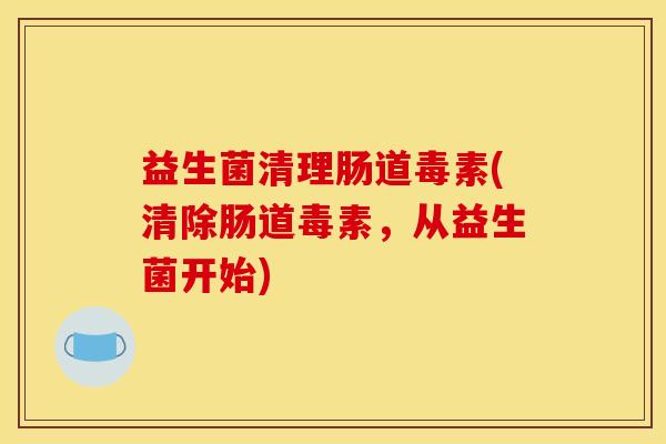 益生菌清理肠道毒素(清除肠道毒素，从益生菌开始)