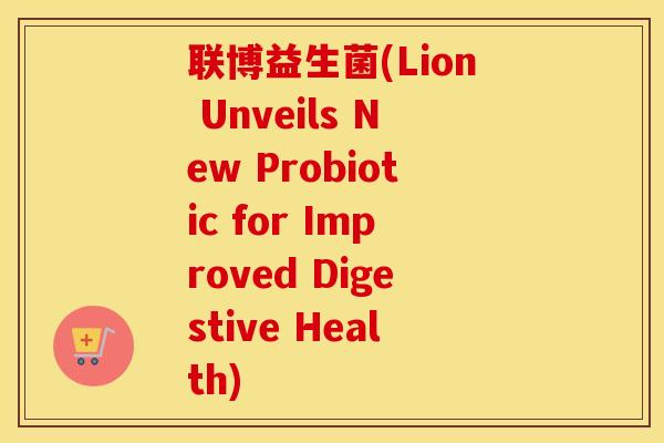 联博益生菌(Lion Unveils New Probiotic for Improved Digestive Health)
