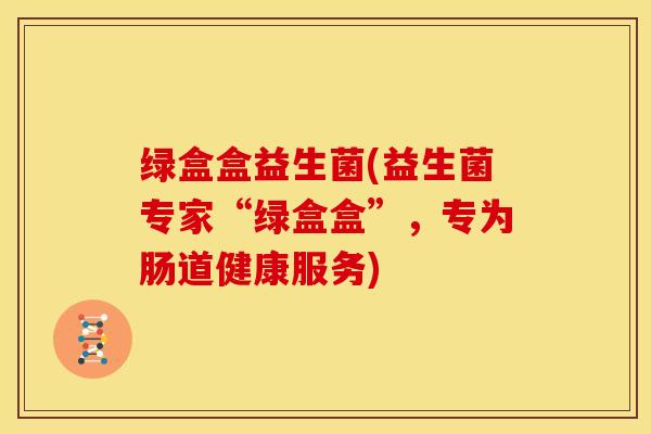 绿盒盒益生菌(益生菌专家“绿盒盒”,专为肠道健康服务) 绿盒盒益生菌(益生菌专家“绿盒盒”,专为肠道健康服务)