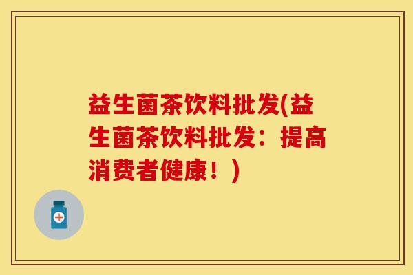 益生菌茶饮料批发(益生菌茶饮料批发：提高消费者健康！)