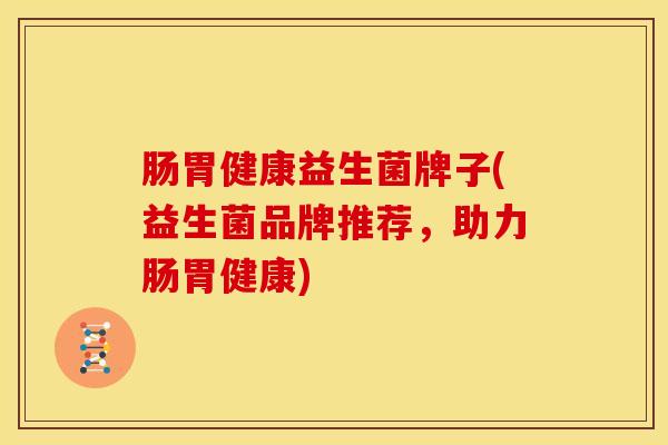 肠胃健康益生菌牌子(益生菌品牌推荐，助力肠胃健康)