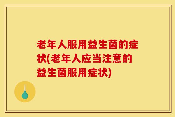 老年人服用益生菌的症状(老年人应当注意的益生菌服用症状)