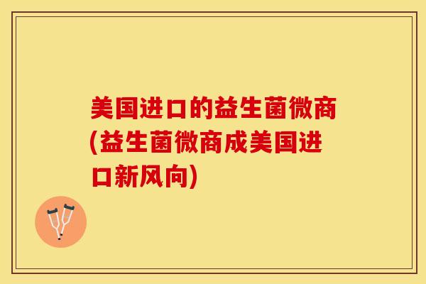 美国进口的益生菌微商(益生菌微商成美国进口新风向)