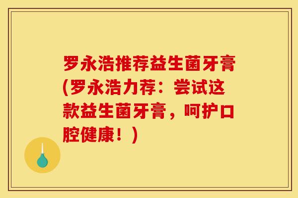 罗永浩推荐益生菌牙膏(罗永浩力荐：尝试这款益生菌牙膏，呵护口腔健康！)