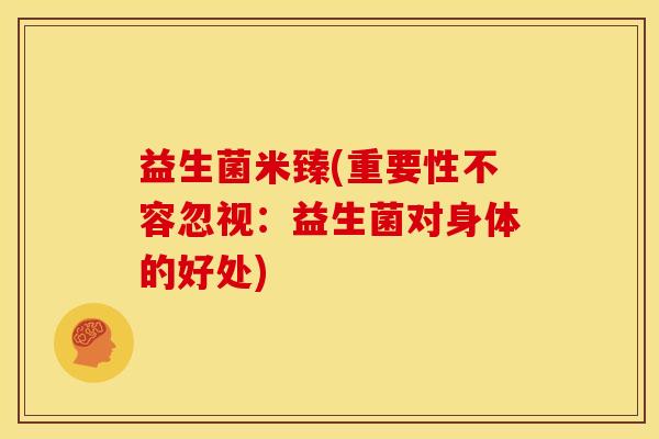 益生菌米臻(重要性不容忽视:益生菌对身体的好处) 益生菌米臻(重要性不容忽视:益生菌对身体的好处)