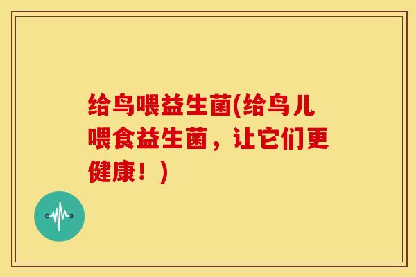 给鸟喂益生菌(给鸟儿喂食益生菌，让它们更健康！)