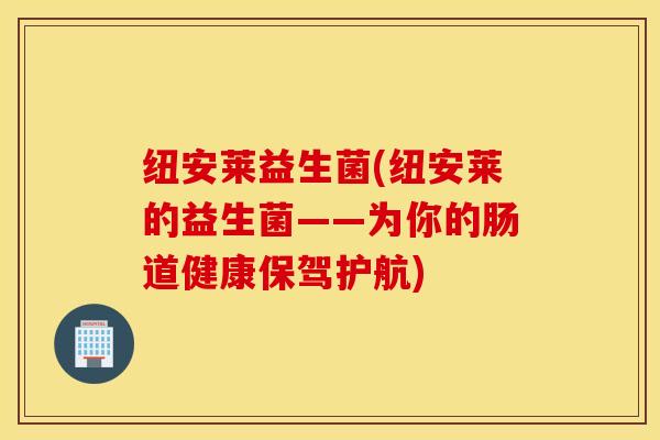 纽安莱益生菌(纽安莱的益生菌——为你的肠道健康保驾护航)
