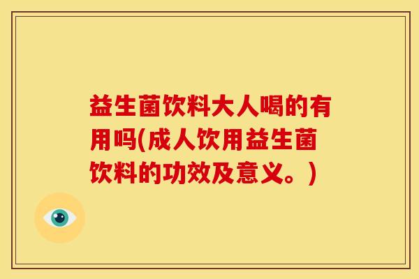 益生菌饮料大人喝的有用吗(成人饮用益生菌饮料的功效及意义。)