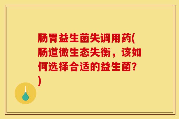 肠胃益生菌失调用药(肠道微生态失衡，该如何选择合适的益生菌？)
