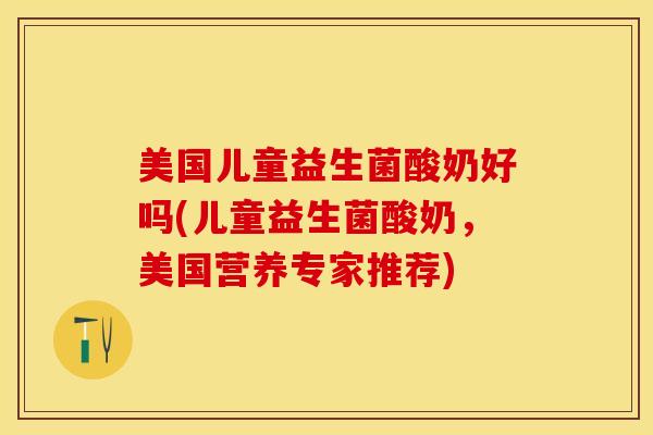 美国儿童益生菌酸奶好吗(儿童益生菌酸奶，美国营养专家推荐)