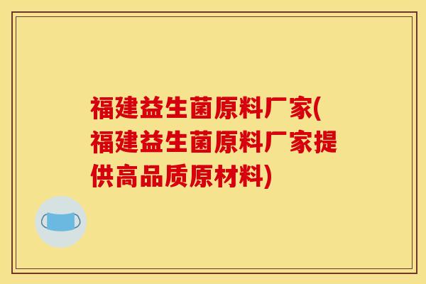 福建益生菌原料厂家(福建益生菌原料厂家提供高品质原材料)