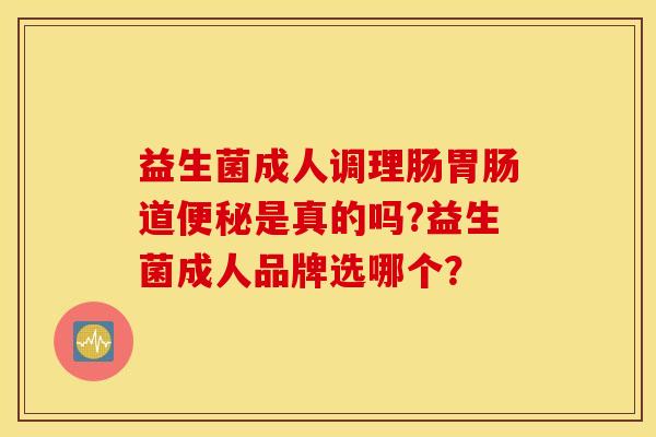 益生菌成人调理肠胃肠道便秘是真的吗?益生菌成人品牌选哪个？