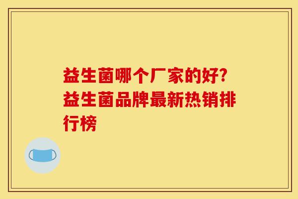 益生菌哪个厂家的好?益生菌品牌最新热销排行榜