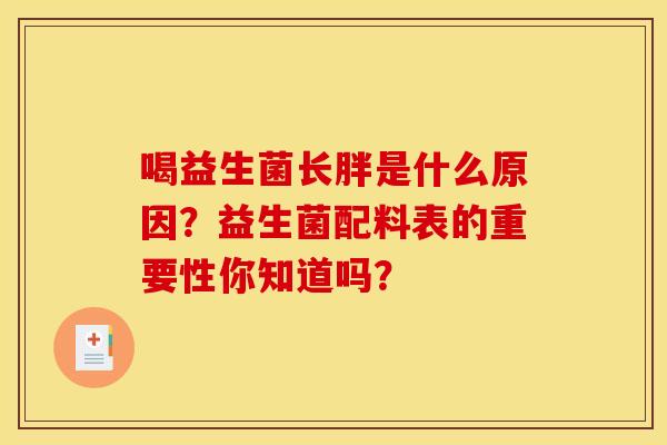 喝益生菌长胖是什么原因?益生菌配料表的重要性你知道吗? 喝益生菌长胖是什么原因?益生菌配料表的重要性你知道吗?