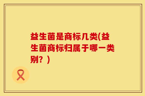 益生菌是商标几类(益生菌商标归属于哪一类别？)