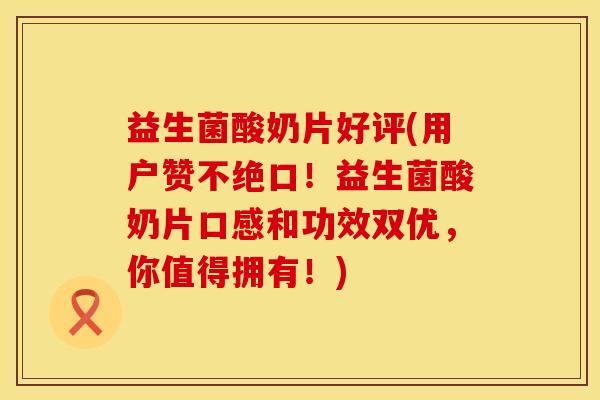 益生菌酸奶片好评(用户赞不绝口！益生菌酸奶片口感和功效双优，你值得拥有！)