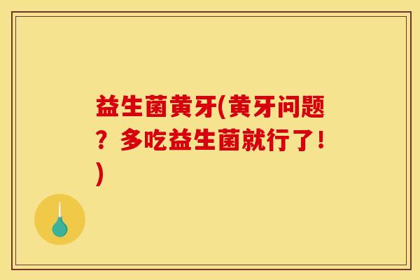 益生菌黄牙(黄牙问题?多吃益生菌就行了!) 益生菌黄牙(黄牙问题?多吃益生菌就行了!)