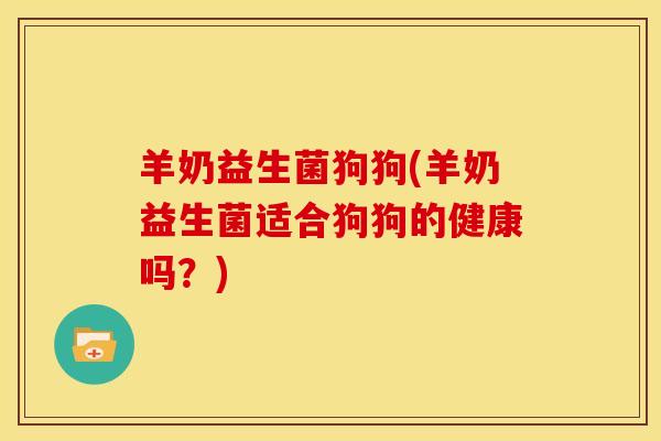 羊奶益生菌狗狗(羊奶益生菌适合狗狗的健康吗？)