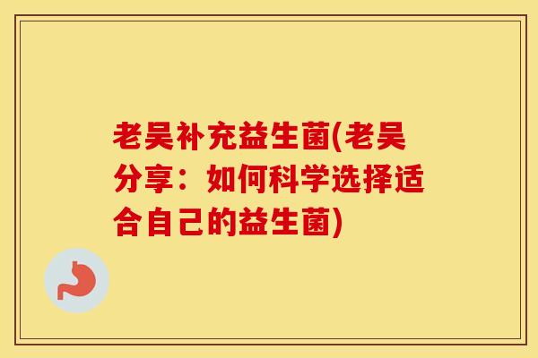 老吴补充益生菌(老吴分享：如何科学选择适合自己的益生菌)