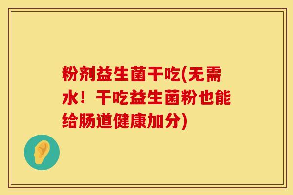 粉剂益生菌干吃(无需水！干吃益生菌粉也能给肠道健康加分)