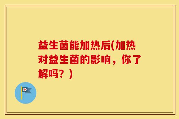 益生菌能加热后(加热对益生菌的影响,你了解吗?) 益生菌能加热后(加热对益生菌的影响,你了解吗?)