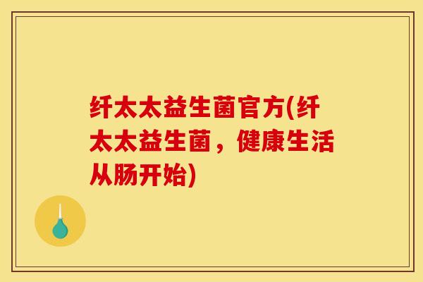 纤太太益生菌官方(纤太太益生菌，健康生活从肠开始)