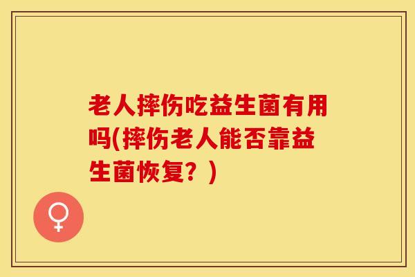 老人摔伤吃益生菌有用吗(摔伤老人能否靠益生菌恢复?) 老人摔伤吃益生菌有用吗(摔伤老人能否靠益生菌恢复?)