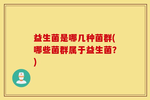 益生菌是哪几种菌群(哪些菌群属于益生菌？)