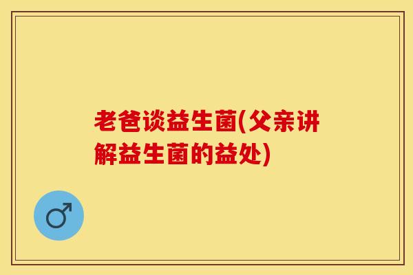 老爸谈益生菌(父亲讲解益生菌的益处)