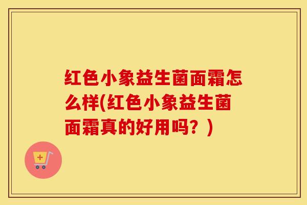 红色小象益生菌面霜怎么样(红色小象益生菌面霜真的好用吗？)
