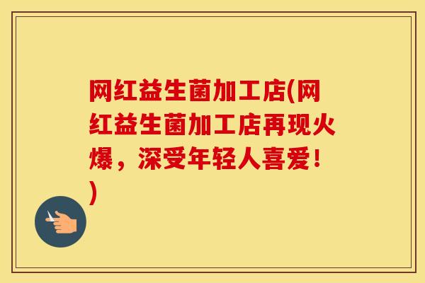 网红益生菌加工店(网红益生菌加工店再现火爆，深受年轻人喜爱！)