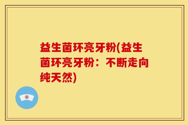 益生菌环亮牙粉(益生菌环亮牙粉：不断走向纯天然)