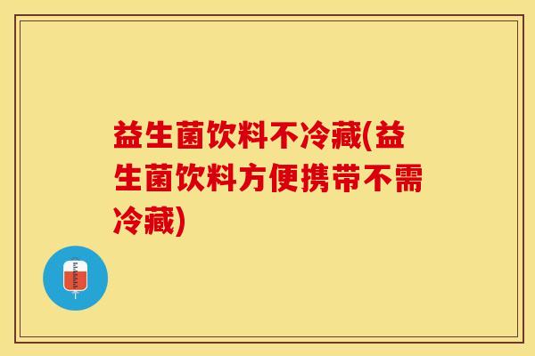 益生菌饮料不冷藏(益生菌饮料方便携带不需冷藏)