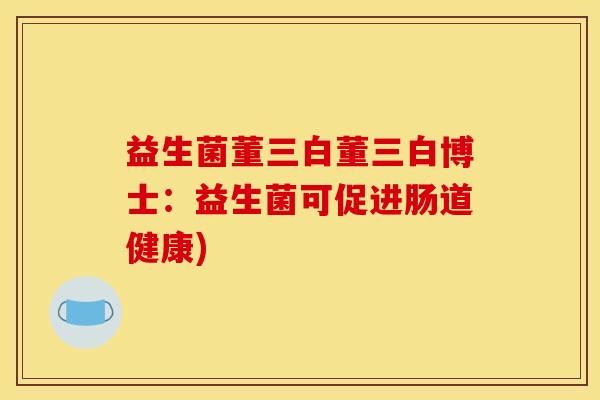 益生菌董三白董三白博士：益生菌可促进肠道健康)
