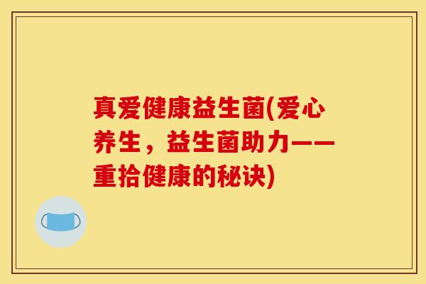 真爱健康益生菌(爱心养生，益生菌助力——重拾健康的秘诀)