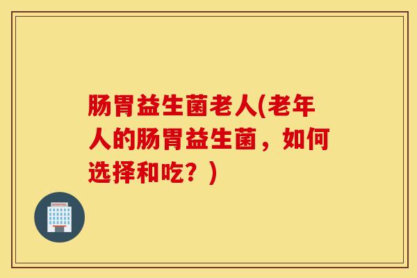 肠胃益生菌老人(老年人的肠胃益生菌,如何选择和吃?) 肠胃益生菌老人(老年人的肠胃益生菌,如何选择和吃?)