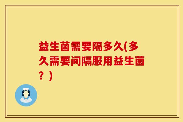 益生菌需要隔多久(多久需要间隔服用益生菌？)