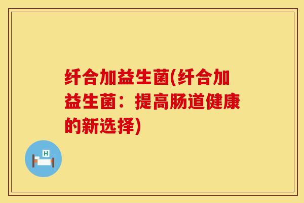 纤合加益生菌(纤合加益生菌：提高肠道健康的新选择)