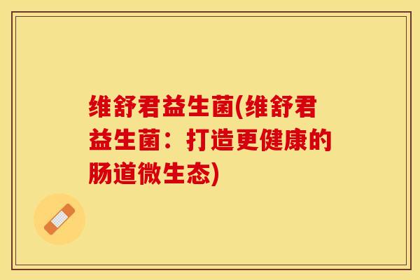 维舒君益生菌(维舒君益生菌：打造更健康的肠道微生态)