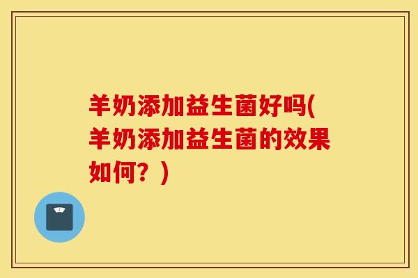 羊奶添加益生菌好吗(羊奶添加益生菌的效果如何？)