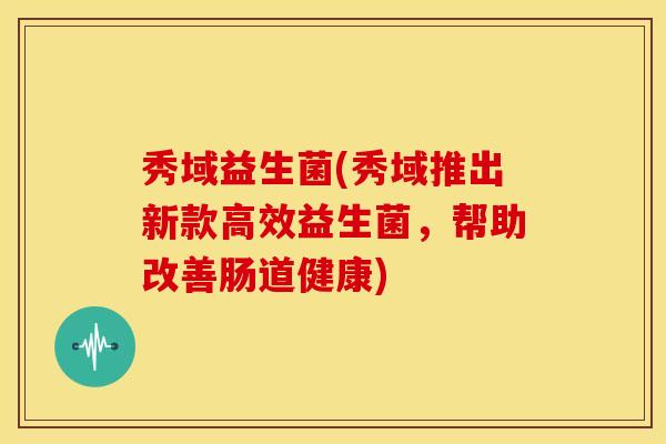 秀域益生菌(秀域推出新款高效益生菌，帮助改善肠道健康)