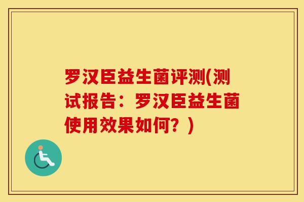 罗汉臣益生菌评测(测试报告：罗汉臣益生菌使用效果如何？)