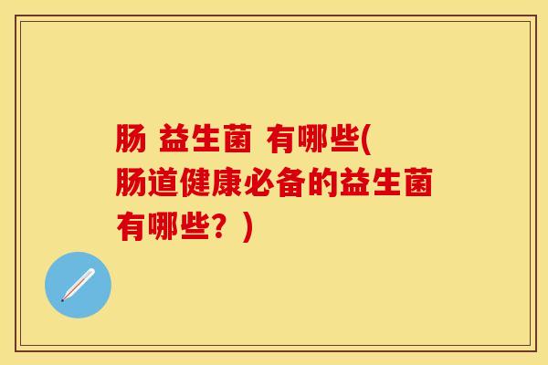 肠 益生菌 有哪些(肠道健康必备的益生菌有哪些?) 肠 益生菌 有哪些(肠道健康必备的益生菌有哪些?)