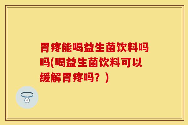 胃疼能喝益生菌饮料吗吗(喝益生菌饮料可以缓解胃疼吗?) 胃疼能喝益生菌饮料吗吗(喝益生菌饮料可以缓解胃疼吗?)
