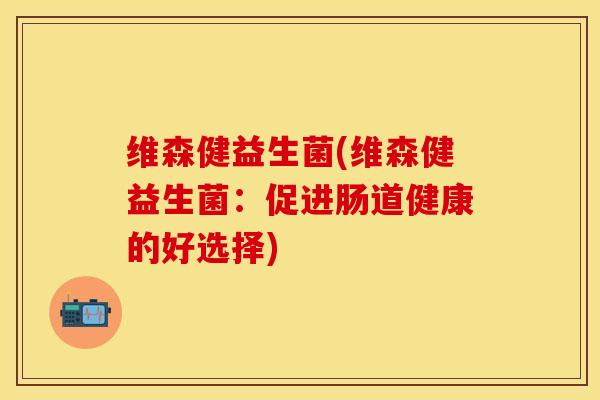 维森健益生菌(维森健益生菌：促进肠道健康的好选择)