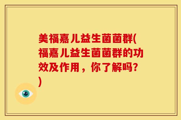 美福嘉儿益生菌菌群(福嘉儿益生菌菌群的功效及作用，你了解吗？)