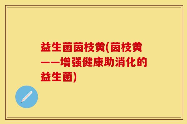 益生菌茵枝黄(茵枝黄——增强健康助消化的益生菌)