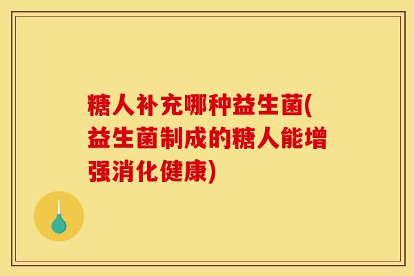 糖人补充哪种益生菌(益生菌制成的糖人能增强消化健康)